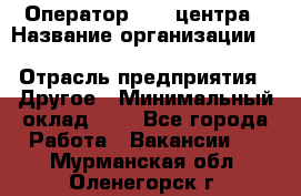Оператор Call-центра › Название организации ­ Killfish discount bar › Отрасль предприятия ­ Другое › Минимальный оклад ­ 1 - Все города Работа » Вакансии   . Мурманская обл.,Оленегорск г.